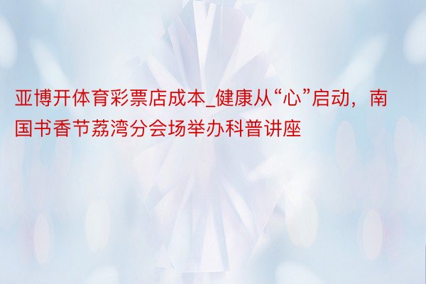 亚博开体育彩票店成本_健康从“心”启动，南国书香节荔湾分会场举办科普讲座