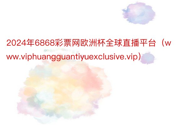 2024年6868彩票网欧洲杯全球直播平台（www.viphuangguantiyuexclusive.vip）