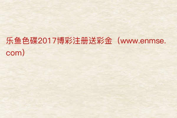 乐鱼色碟2017博彩注册送彩金（www.enmse.com）