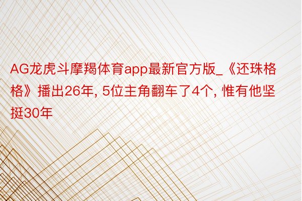 AG龙虎斗摩羯体育app最新官方版_《还珠格格》播出26年, 5位主角翻车了4个, 惟有他坚挺30年