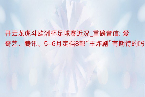 开云龙虎斗欧洲杯足球赛近况_重磅音信: 爱奇艺、腾讯、5-6月定档8部“王炸剧”有期待的吗?