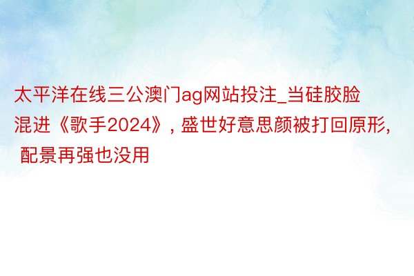 太平洋在线三公澳门ag网站投注_当硅胶脸混进《歌手2024》, 盛世好意思颜被打回原形, 配景再强也没用