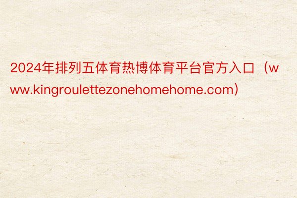 2024年排列五体育热博体育平台官方入口（www.kingroulettezonehomehome.com）