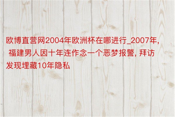 欧博直营网2004年欧洲杯在哪进行_2007年, 福建男人因十年连作念一个恶梦报警, 拜访发现埋藏10年隐私