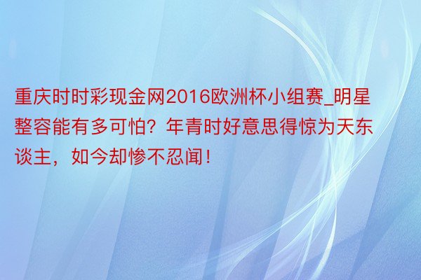 重庆时时彩现金网2016欧洲杯小组赛_明星整容能有多可怕？年青时好意思得惊为天东谈主，如今却惨不忍闻！