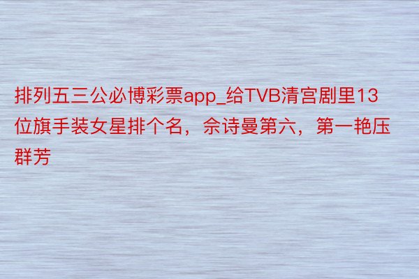 排列五三公必博彩票app_给TVB清宫剧里13位旗手装女星排个名，佘诗曼第六，第一艳压群芳