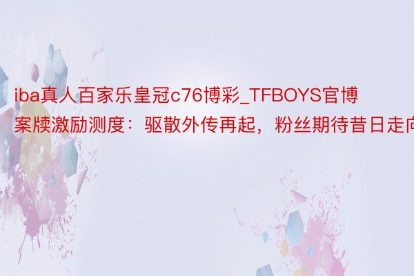 iba真人百家乐皇冠c76博彩_TFBOYS官博案牍激励测度：驱散外传再起，粉丝期待昔日走向