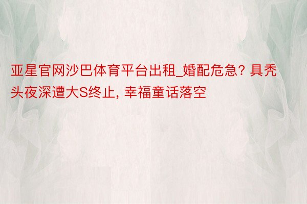 亚星官网沙巴体育平台出租_婚配危急? 具秃头夜深遭大S终止, 幸福童话落空