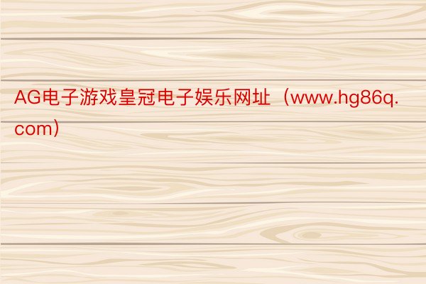 AG电子游戏皇冠电子娱乐网址（www.hg86q.com）