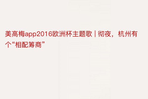 美高梅app2016欧洲杯主题歌 | 彻夜，杭州有个“相配筹商”