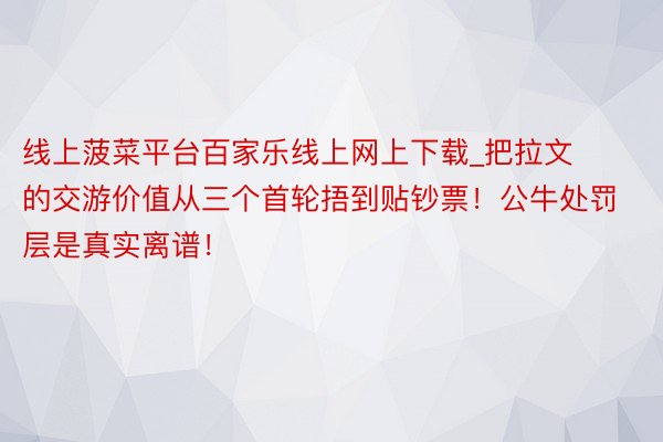 线上菠菜平台百家乐线上网上下载_把拉文的交游价值从三个首轮捂到贴钞票！公牛处罚层是真实离谱！