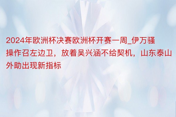 2024年欧洲杯决赛欧洲杯开赛一周_伊万骚操作召左边卫，放着吴兴涵不给契机，山东泰山外助出现新指标