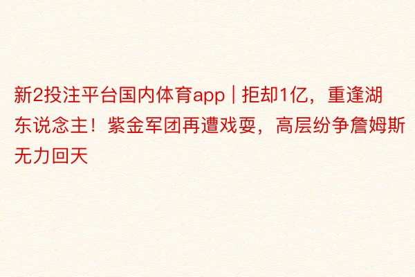 新2投注平台国内体育app | 拒却1亿，重逢湖东说念主！紫金军团再遭戏耍，高层纷争詹姆斯无力回天