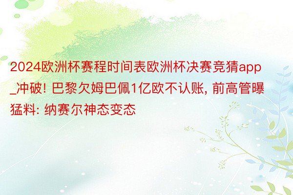 2024欧洲杯赛程时间表欧洲杯决赛竞猜app_冲破! 巴黎欠姆巴佩1亿欧不认账, 前高管曝猛料: 纳赛尔神态变态