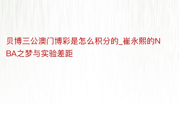 贝博三公澳门博彩是怎么积分的_崔永熙的NBA之梦与实验差距
