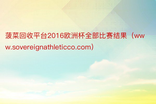 菠菜回收平台2016欧洲杯全部比赛结果（www.sovereignathleticco.com）