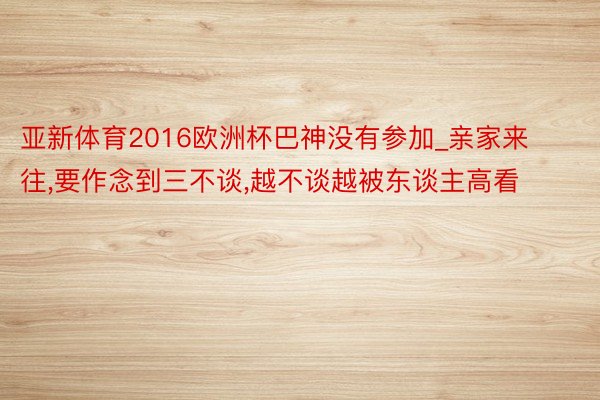 亚新体育2016欧洲杯巴神没有参加_亲家来往,要作念到三不谈,越不谈越被东谈主高看