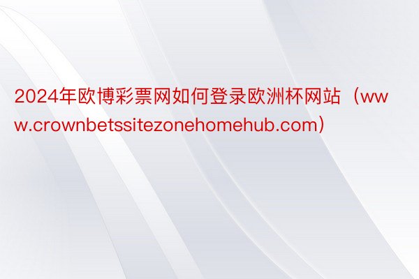 2024年欧博彩票网如何登录欧洲杯网站（www.crownbetssitezonehomehub.com）