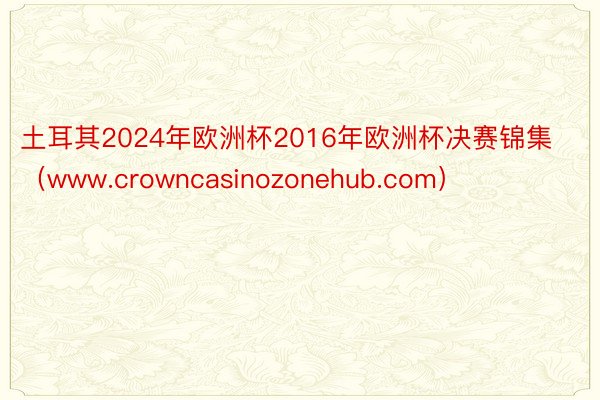 土耳其2024年欧洲杯2016年欧洲杯决赛锦集（www.crowncasinozonehub.com）