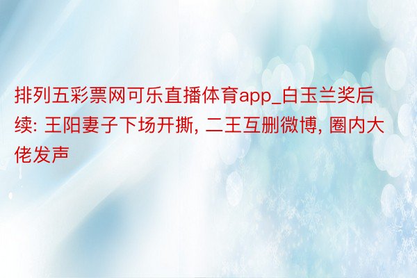 排列五彩票网可乐直播体育app_白玉兰奖后续: 王阳妻子下场开撕, 二王互删微博, 圈内大佬发声