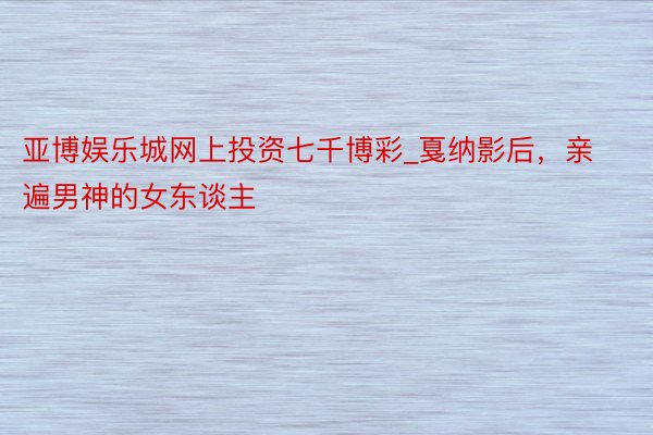 亚博娱乐城网上投资七千博彩_戛纳影后，亲遍男神的女东谈主