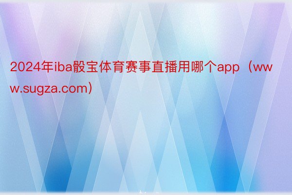 2024年iba骰宝体育赛事直播用哪个app（www.sugza.com）