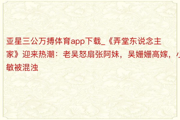 亚星三公万搏体育app下载_《弄堂东说念主家》迎来热潮：老吴怒扇张阿妹，吴姗姗高嫁，小敏被混浊