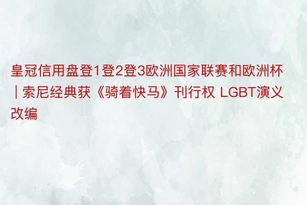 皇冠信用盘登1登2登3欧洲国家联赛和欧洲杯 | 索尼经典获《骑着快马》刊行权 LGBT演义改编