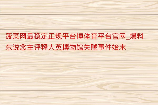 菠菜网最稳定正规平台博体育平台官网_爆料东说念主评释大英博物馆失贼事件始末