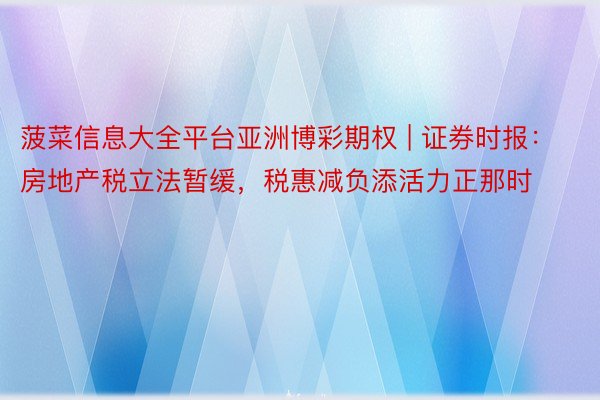 菠菜信息大全平台亚洲博彩期权 | 证券时报：房地产税立法暂缓，税惠减负添活力正那时