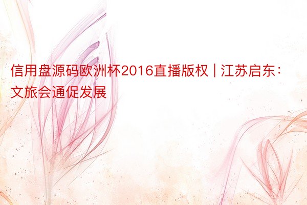 信用盘源码欧洲杯2016直播版权 | 江苏启东：文旅会通促发展