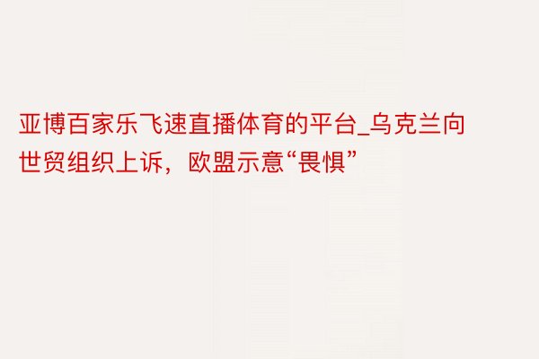 亚博百家乐飞速直播体育的平台_乌克兰向世贸组织上诉，欧盟示意“畏惧”