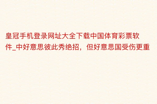皇冠手机登录网址大全下载中国体育彩票软件_中好意思彼此秀绝招，但好意思国受伤更重